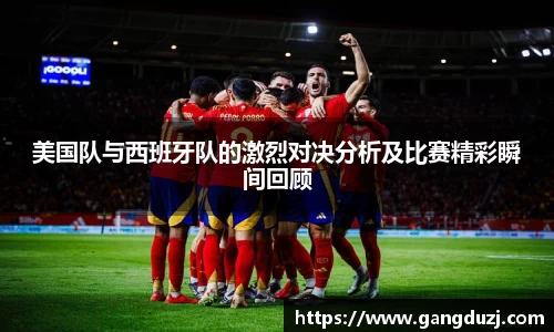 美国队与西班牙队的激烈对决分析及比赛精彩瞬间回顾