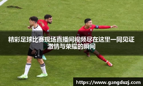 精彩足球比赛现场直播间视频尽在这里一同见证激情与荣耀的瞬间