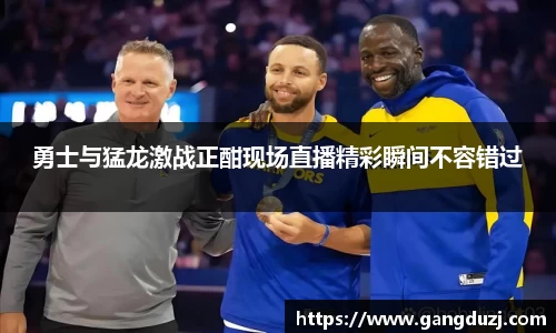 勇士与猛龙激战正酣现场直播精彩瞬间不容错过
