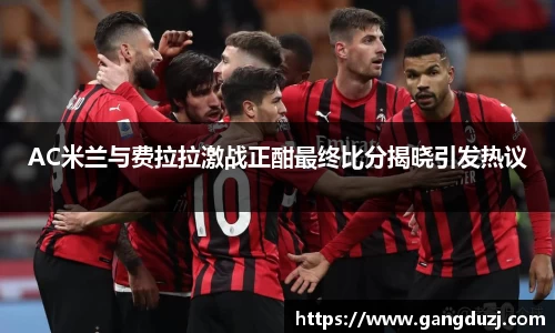 AC米兰与费拉拉激战正酣最终比分揭晓引发热议