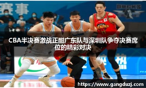 CBA半决赛激战正酣广东队与深圳队争夺决赛席位的精彩对决